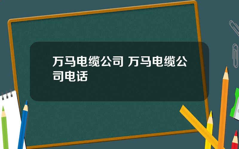 万马电缆公司 万马电缆公司电话